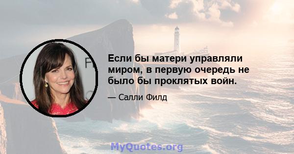 Если бы матери управляли миром, в первую очередь не было бы проклятых войн.