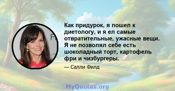 Как придурок, я пошел к диетологу, и я ел самые отвратительные, ужасные вещи. Я не позволял себе есть шоколадный торт, картофель фри и чизбургеры.