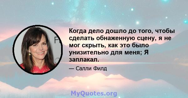 Когда дело дошло до того, чтобы сделать обнаженную сцену, я не мог скрыть, как это было унизительно для меня; Я заплакал.