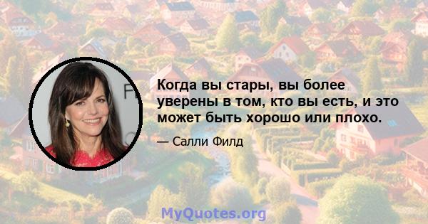 Когда вы стары, вы более уверены в том, кто вы есть, и это может быть хорошо или плохо.