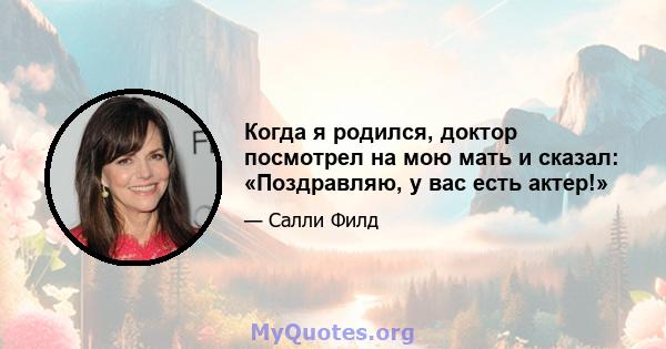 Когда я родился, доктор посмотрел на мою мать и сказал: «Поздравляю, у вас есть актер!»