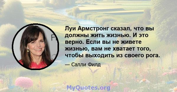 Луи Армстронг сказал, что вы должны жить жизнью. И это верно. Если вы не живете жизнью, вам не хватает того, чтобы выходить из своего рога.