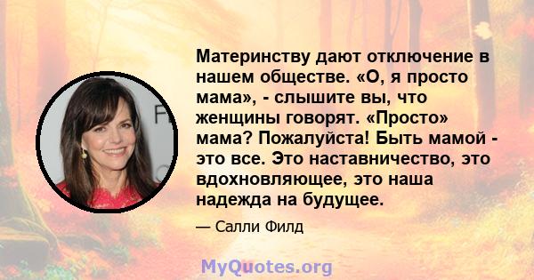 Материнству дают отключение в нашем обществе. «О, я просто мама», - слышите вы, что женщины говорят. «Просто» мама? Пожалуйста! Быть мамой - это все. Это наставничество, это вдохновляющее, это наша надежда на будущее.