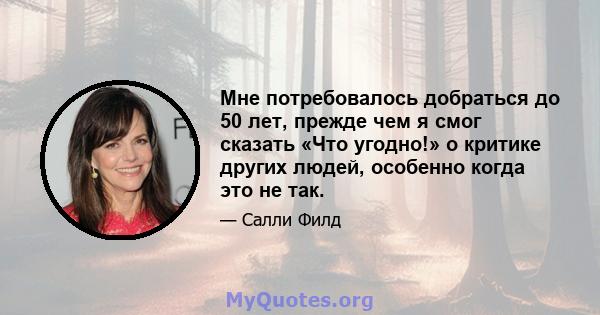 Мне потребовалось добраться до 50 лет, прежде чем я смог сказать «Что угодно!» о критике других людей, особенно когда это не так.