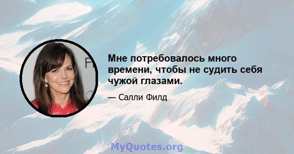 Мне потребовалось много времени, чтобы не судить себя чужой глазами.