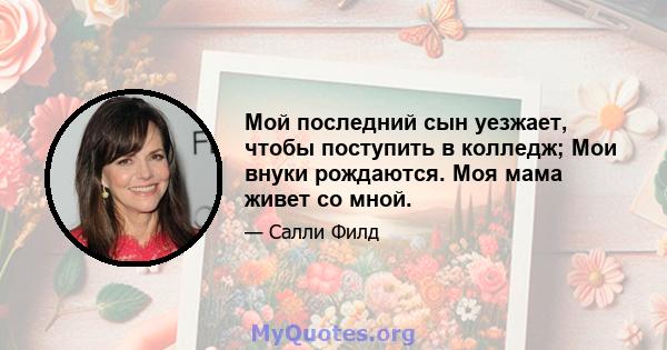 Мой последний сын уезжает, чтобы поступить в колледж; Мои внуки рождаются. Моя мама живет со мной.