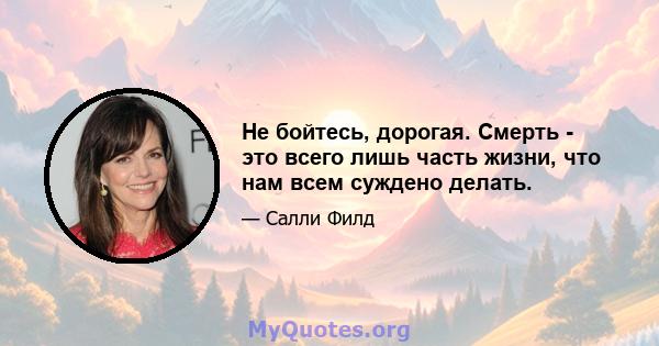 Не бойтесь, дорогая. Смерть - это всего лишь часть жизни, что нам всем суждено делать.