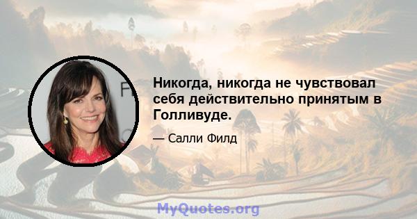 Никогда, никогда не чувствовал себя действительно принятым в Голливуде.