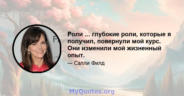 Роли ... глубокие роли, которые я получил, повернули мой курс. Они изменили мой жизненный опыт.