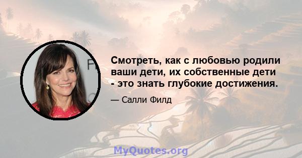 Смотреть, как с любовью родили ваши дети, их собственные дети - это знать глубокие достижения.