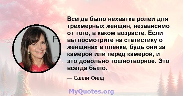 Всегда было нехватка ролей для трехмерных женщин, независимо от того, в каком возрасте. Если вы посмотрите на статистику о женщинах в пленке, будь они за камерой или перед камерой, и это довольно тошнотворное. Это