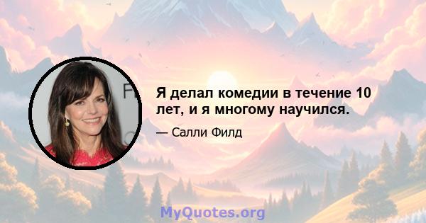 Я делал комедии в течение 10 лет, и я многому научился.