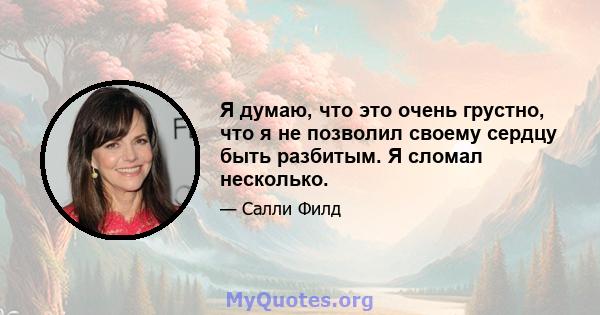 Я думаю, что это очень грустно, что я не позволил своему сердцу быть разбитым. Я сломал несколько.