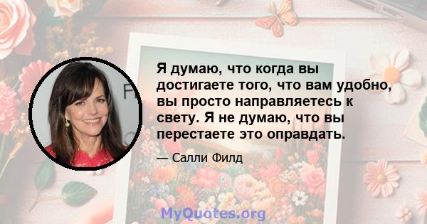 Я думаю, что когда вы достигаете того, что вам удобно, вы просто направляетесь к свету. Я не думаю, что вы перестаете это оправдать.