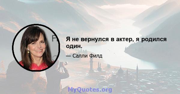 Я не вернулся в актер, я родился один.