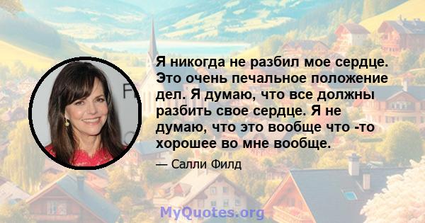 Я никогда не разбил мое сердце. Это очень печальное положение дел. Я думаю, что все должны разбить свое сердце. Я не думаю, что это вообще что -то хорошее во мне вообще.