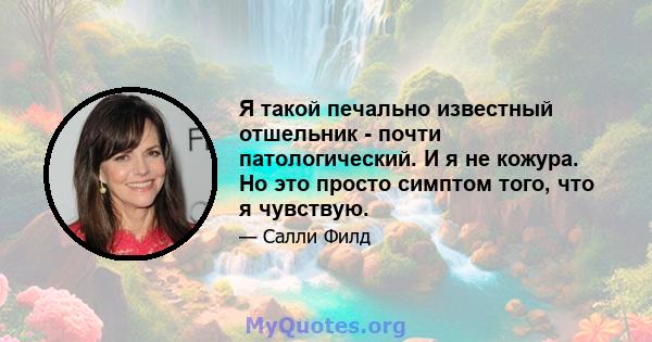 Я такой печально известный отшельник - почти патологический. И я не кожура. Но это просто симптом того, что я чувствую.