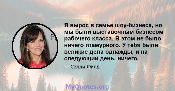 Я вырос в семье шоу-бизнеса, но мы были выставочным бизнесом рабочего класса. В этом не было ничего гламурного. У тебя были великие дела однажды, и на следующий день, ничего.