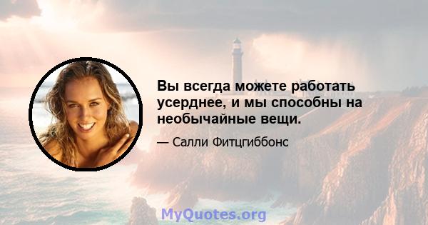 Вы всегда можете работать усерднее, и мы способны на необычайные вещи.