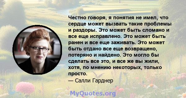 Честно говоря, я понятия не имел, что сердце может вызвать такие проблемы и раздоры. Это может быть сломано и все еще исправлено. Это может быть ранен и все еще заживать. Это может быть отдано все еще возвращено,