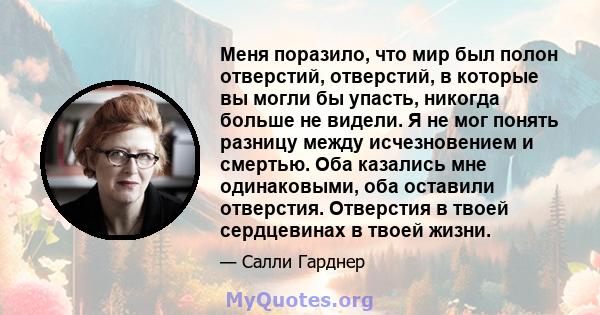 Меня поразило, что мир был полон отверстий, отверстий, в которые вы могли бы упасть, никогда больше не видели. Я не мог понять разницу между исчезновением и смертью. Оба казались мне одинаковыми, оба оставили отверстия. 