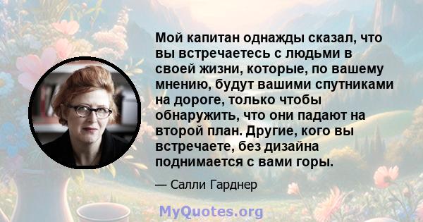 Мой капитан однажды сказал, что вы встречаетесь с людьми в своей жизни, которые, по вашему мнению, будут вашими спутниками на дороге, только чтобы обнаружить, что они падают на второй план. Другие, кого вы встречаете,