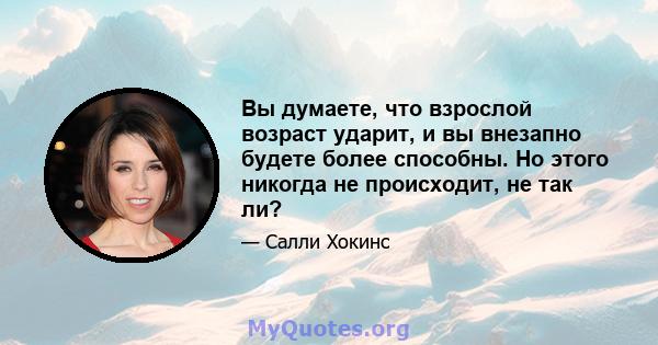 Вы думаете, что взрослой возраст ударит, и вы внезапно будете более способны. Но этого никогда не происходит, не так ли?