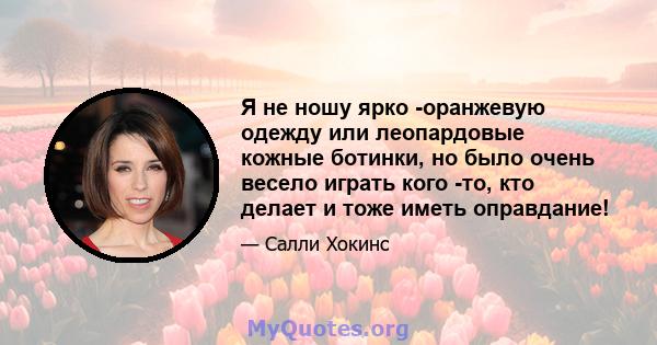 Я не ношу ярко -оранжевую одежду или леопардовые кожные ботинки, но было очень весело играть кого -то, кто делает и тоже иметь оправдание!