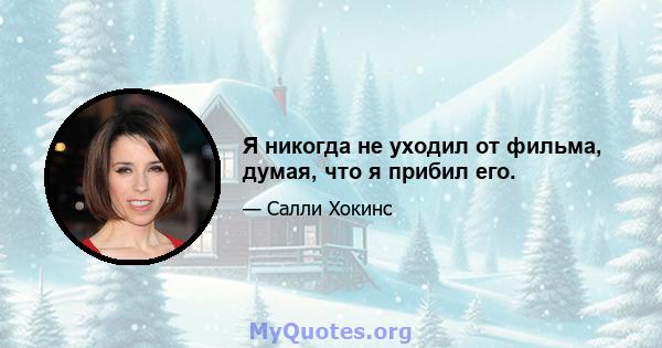 Я никогда не уходил от фильма, думая, что я прибил его.