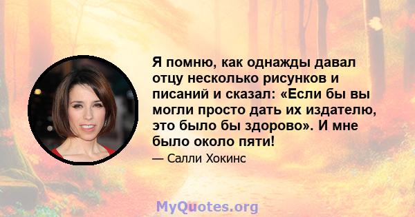 Я помню, как однажды давал отцу несколько рисунков и писаний и сказал: «Если бы вы могли просто дать их издателю, это было бы здорово». И мне было около пяти!