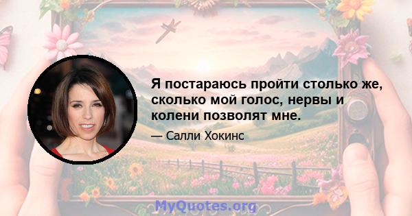 Я постараюсь пройти столько же, сколько мой голос, нервы и колени позволят мне.