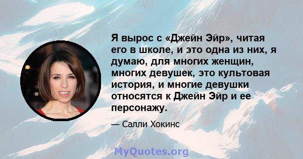 Я вырос с «Джейн Эйр», читая его в школе, и это одна из них, я думаю, для многих женщин, многих девушек, это культовая история, и многие девушки относятся к Джейн Эйр и ее персонажу.