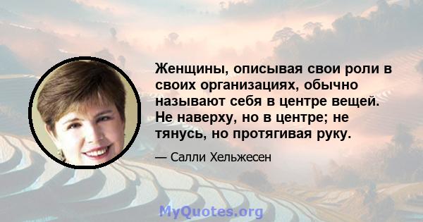 Женщины, описывая свои роли в своих организациях, обычно называют себя в центре вещей. Не наверху, но в центре; не тянусь, но протягивая руку.