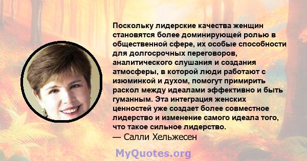 Поскольку лидерские качества женщин становятся более доминирующей ролью в общественной сфере, их особые способности для долгосрочных переговоров, аналитического слушания и создания атмосферы, в которой люди работают с