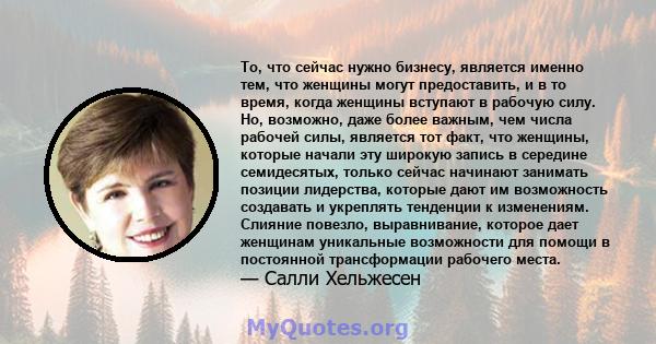 То, что сейчас нужно бизнесу, является именно тем, что женщины могут предоставить, и в то время, когда женщины вступают в рабочую силу. Но, возможно, даже более важным, чем числа рабочей силы, является тот факт, что