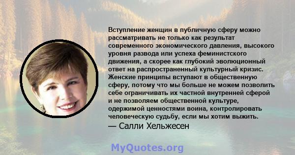 Вступление женщин в публичную сферу можно рассматривать не только как результат современного экономического давления, высокого уровня развода или успеха феминистского движения, а скорее как глубокий эволюционный ответ