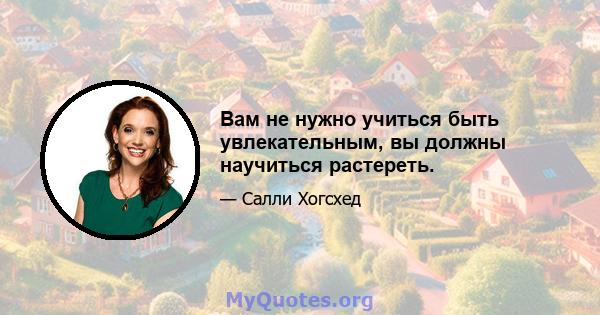 Вам не нужно учиться быть увлекательным, вы должны научиться растереть.