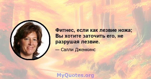 Фитнес, если как лезвие ножа; Вы хотите заточить его, не разрушая лезвие.