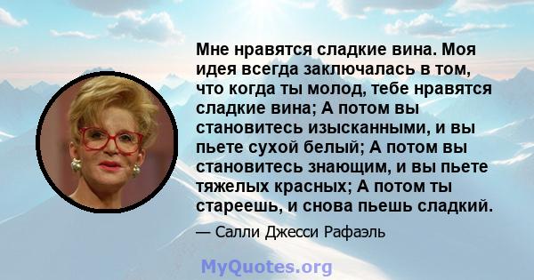 Мне нравятся сладкие вина. Моя идея всегда заключалась в том, что когда ты молод, тебе нравятся сладкие вина; А потом вы становитесь изысканными, и вы пьете сухой белый; А потом вы становитесь знающим, и вы пьете