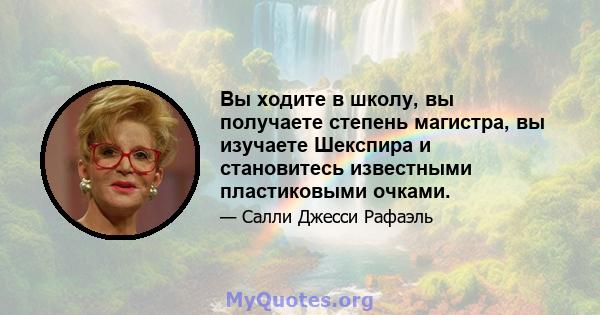 Вы ходите в школу, вы получаете степень магистра, вы изучаете Шекспира и становитесь известными пластиковыми очками.