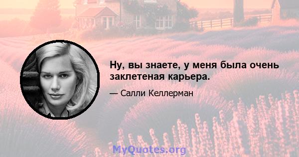 Ну, вы знаете, у меня была очень заклетеная карьера.