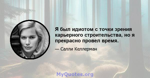 Я был идиотом с точки зрения карьерного строительства, но я прекрасно провел время.