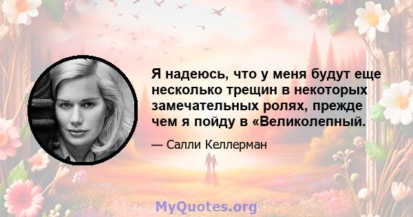 Я надеюсь, что у меня будут еще несколько трещин в некоторых замечательных ролях, прежде чем я пойду в «Великолепный.