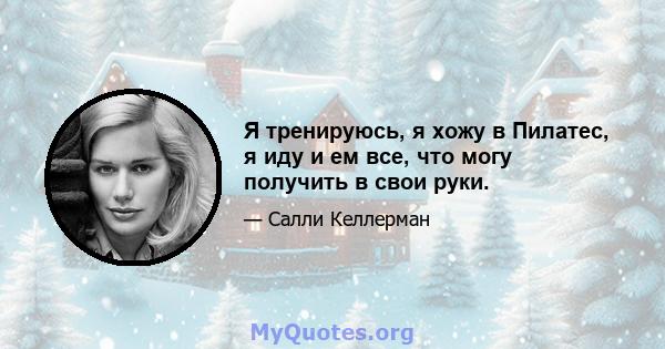 Я тренируюсь, я хожу в Пилатес, я иду и ем все, что могу получить в свои руки.