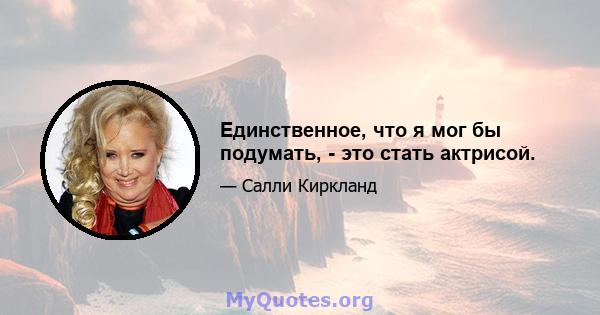 Единственное, что я мог бы подумать, - это стать актрисой.