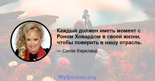 Каждый должен иметь момент с Роном Ховардом в своей жизни, чтобы поверить в нашу отрасль.