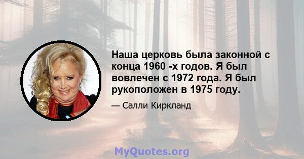 Наша церковь была законной с конца 1960 -х годов. Я был вовлечен с 1972 года. Я был рукоположен в 1975 году.