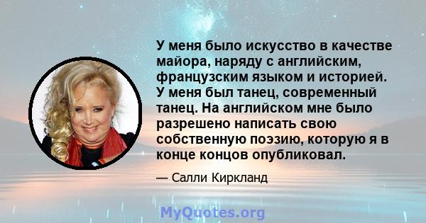 У меня было искусство в качестве майора, наряду с английским, французским языком и историей. У меня был танец, современный танец. На английском мне было разрешено написать свою собственную поэзию, которую я в конце