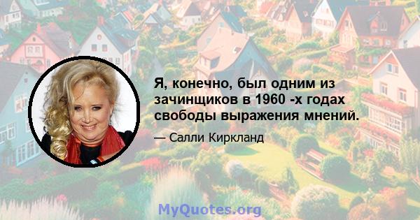 Я, конечно, был одним из зачинщиков в 1960 -х годах свободы выражения мнений.