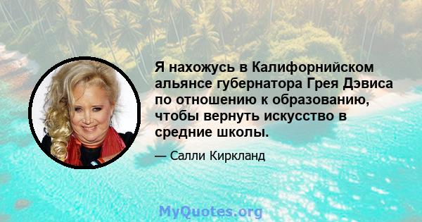 Я нахожусь в Калифорнийском альянсе губернатора Грея Дэвиса по отношению к образованию, чтобы вернуть искусство в средние школы.